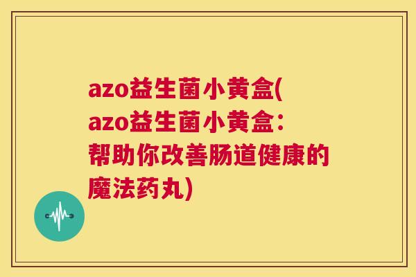 azo益生菌小黄盒(azo益生菌小黄盒：帮助你改善肠道健康的魔法药丸)