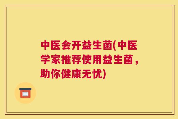中医会开益生菌(中医学家推荐使用益生菌，助你健康无忧)