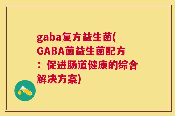 gaba复方益生菌(GABA菌益生菌配方：促进肠道健康的综合解决方案)