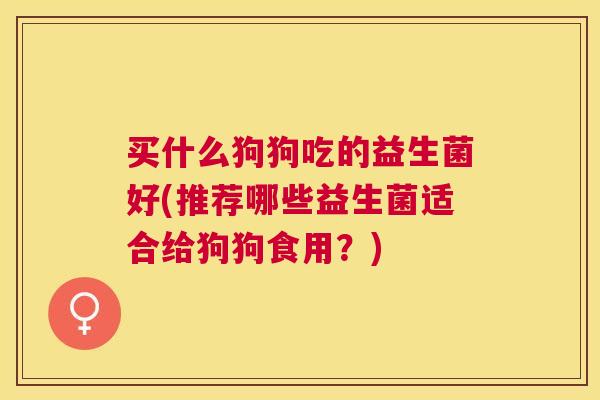 买什么狗狗吃的益生菌好(推荐哪些益生菌适合给狗狗食用？)