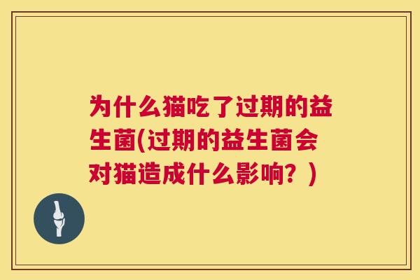 为什么猫吃了过期的益生菌(过期的益生菌会对猫造成什么影响？)