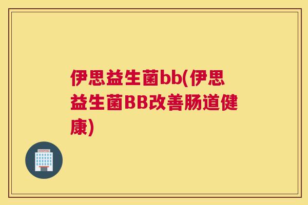 伊思益生菌bb(伊思益生菌BB改善肠道健康)