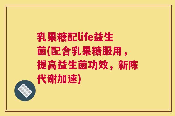 乳果糖配life益生菌(配合乳果糖服用，提高益生菌功效，新陈代谢加速)