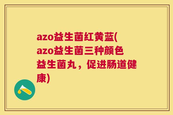 azo益生菌红黄蓝(azo益生菌三种颜色益生菌丸，促进肠道健康)