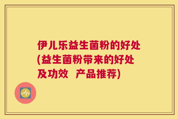 伊儿乐益生菌粉的好处(益生菌粉带来的好处及功效  产品推荐)