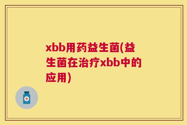 xbb用药益生菌(益生菌在治疗xbb中的应用)
