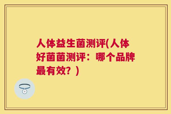 人体益生菌测评(人体好菌菌测评：哪个品牌最有效？)