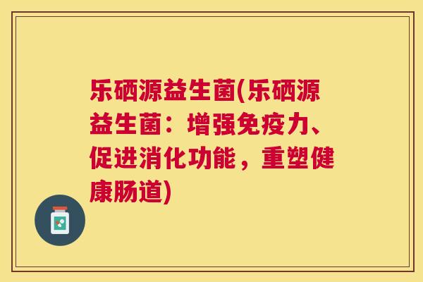 乐硒源益生菌(乐硒源益生菌：增强免疫力、促进消化功能，重塑健康肠道)