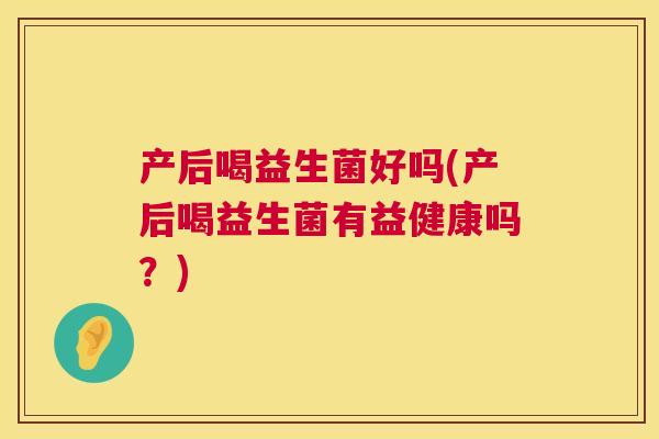 产后喝益生菌好吗(产后喝益生菌有益健康吗？)