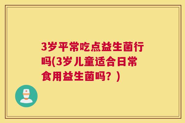 3岁平常吃点益生菌行吗(3岁儿童适合日常食用益生菌吗？)