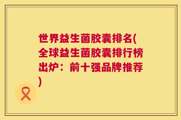世界益生菌胶囊排名(全球益生菌胶囊排行榜出炉：前十强品牌推荐)