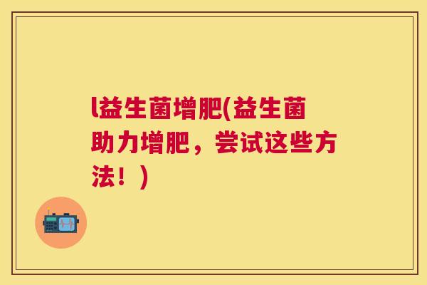 l益生菌增肥(益生菌助力增肥，尝试这些方法！)
