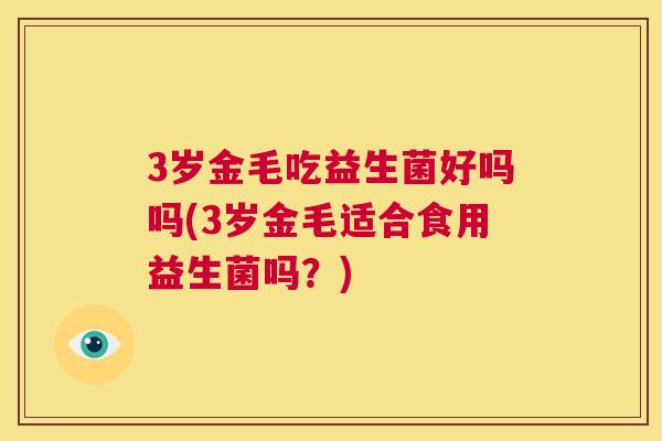 3岁金毛吃益生菌好吗吗(3岁金毛适合食用益生菌吗？)