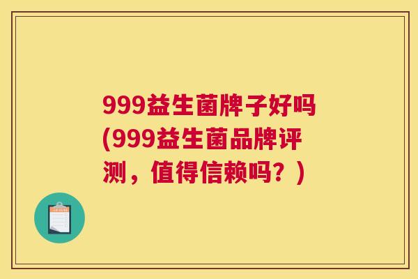 999益生菌牌子好吗(999益生菌品牌评测，值得信赖吗？)