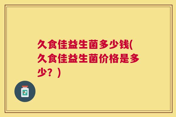 久食佳益生菌多少钱(久食佳益生菌价格是多少？)