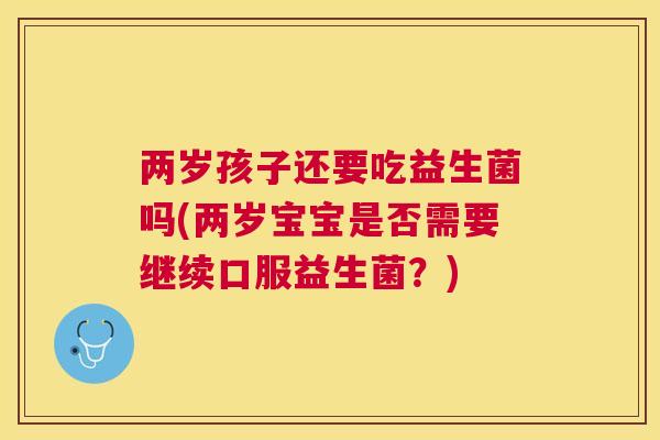 两岁孩子还要吃益生菌吗(两岁宝宝是否需要继续口服益生菌？)