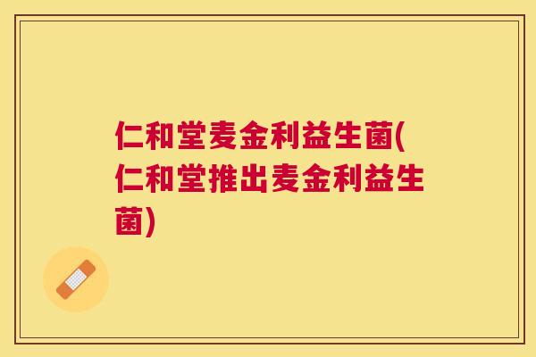 仁和堂麦金利益生菌(仁和堂推出麦金利益生菌)