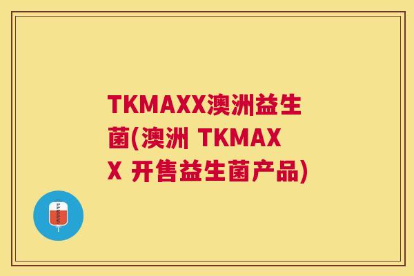 TKMAXX澳洲益生菌(澳洲 TKMAXX 开售益生菌产品)