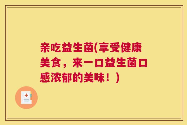 亲吃益生菌(享受健康美食，来一口益生菌口感浓郁的美味！)