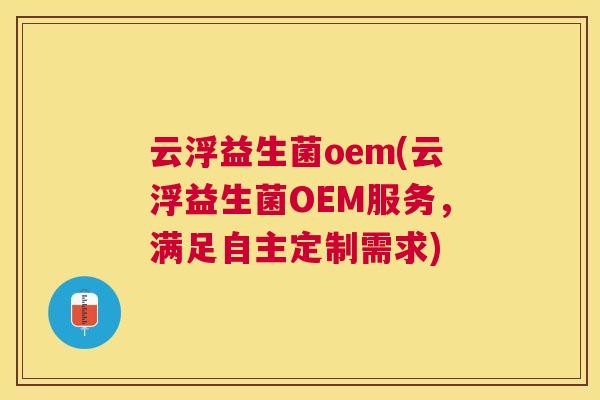 云浮益生菌oem(云浮益生菌OEM服务，满足自主定制需求)