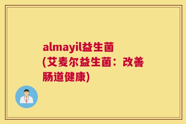 almayil益生菌(艾麦尔益生菌：改善肠道健康)