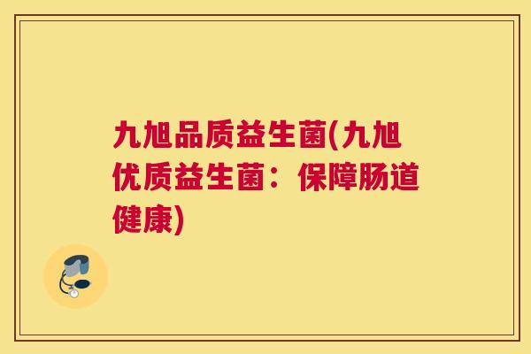 九旭品质益生菌(九旭优质益生菌：保障肠道健康)