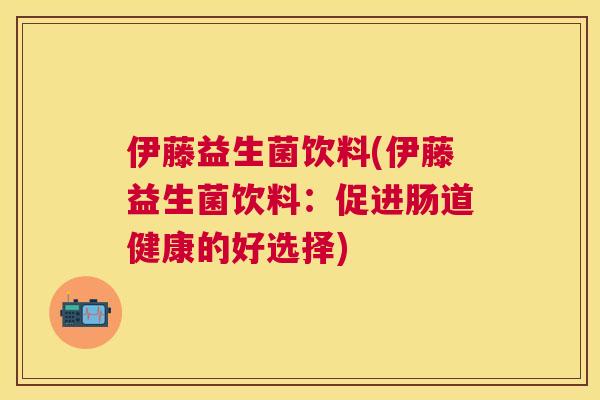 伊藤益生菌饮料(伊藤益生菌饮料：促进肠道健康的好选择)