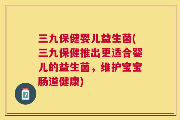 三九保健婴儿益生菌(三九保健推出更适合婴儿的益生菌，维护宝宝肠道健康)