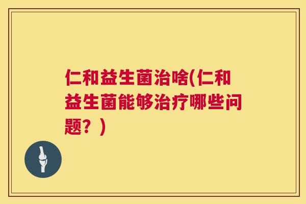 仁和益生菌治啥(仁和益生菌能够治疗哪些问题？)