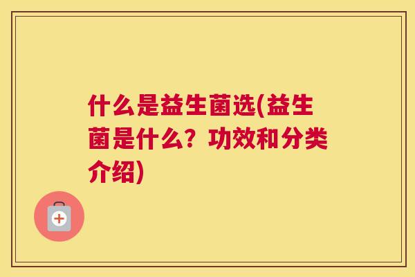 什么是益生菌选(益生菌是什么？功效和分类介绍)