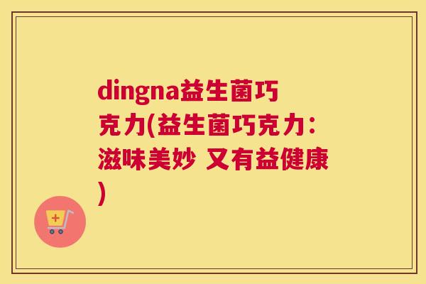 dingna益生菌巧克力(益生菌巧克力：滋味美妙 又有益健康)
