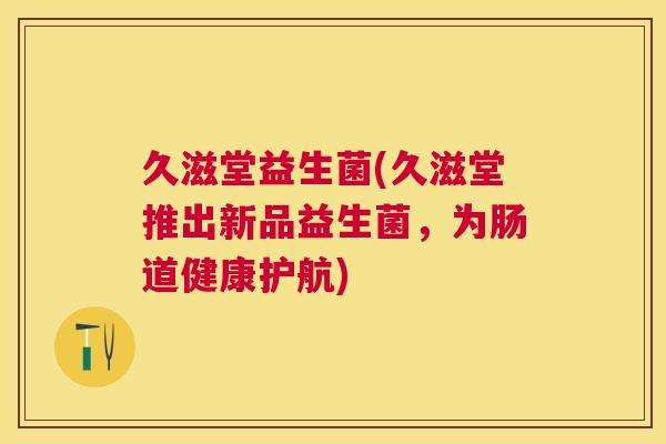 久滋堂益生菌(久滋堂推出新品益生菌，为肠道健康护航)