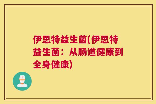 伊思特益生菌(伊思特益生菌：从肠道健康到全身健康)