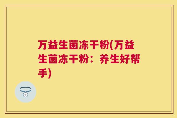 万益生菌冻干粉(万益生菌冻干粉：养生好帮手)