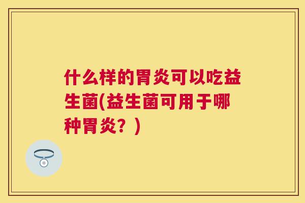 什么样的胃炎可以吃益生菌(益生菌可用于哪种胃炎？)