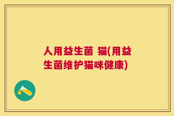 人用益生菌 猫(用益生菌维护猫咪健康)