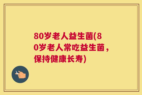 80岁老人益生菌(80岁老人常吃益生菌，保持健康长寿)