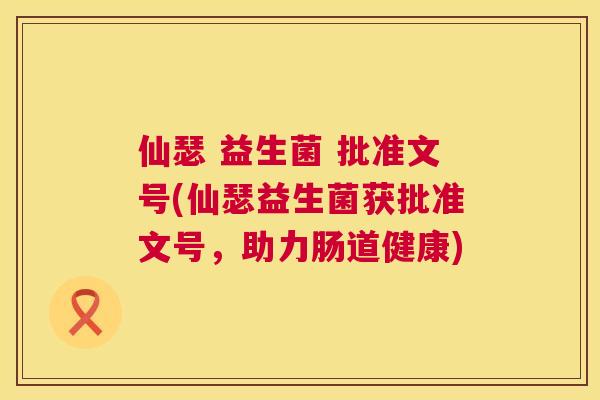仙瑟 益生菌 批准文号(仙瑟益生菌获批准文号，助力肠道健康)