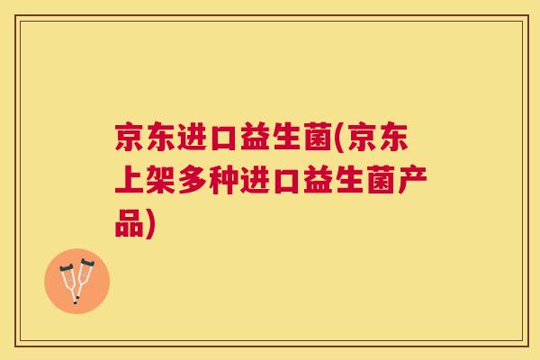 京东进口益生菌(京东上架多种进口益生菌产品)