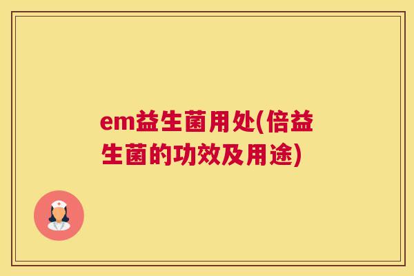 em益生菌用处(倍益生菌的功效及用途)