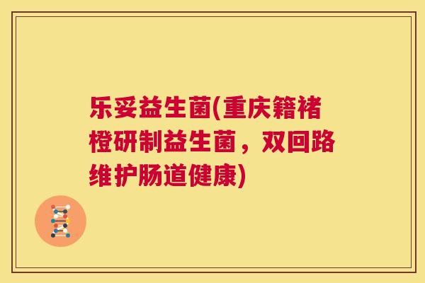 乐妥益生菌(重庆籍褚橙研制益生菌，双回路维护肠道健康)