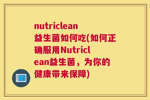 nutriclean益生菌如何吃(如何正确服用Nutriclean益生菌，为你的健康带来保障)