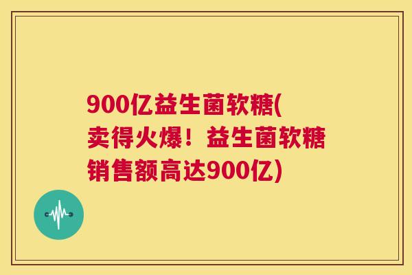 900亿益生菌软糖(卖得火爆！益生菌软糖销售额高达900亿)
