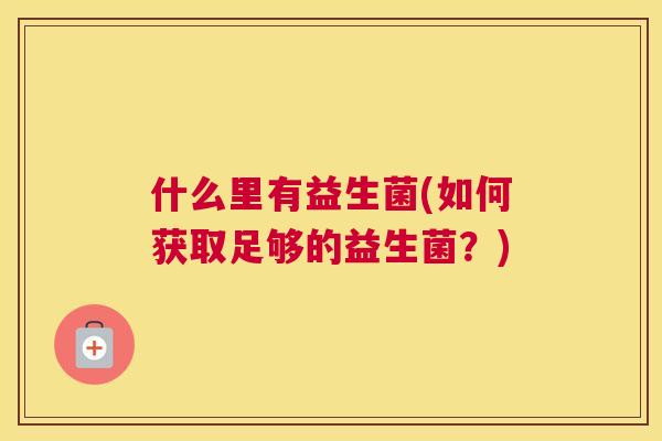 什么里有益生菌(如何获取足够的益生菌？)