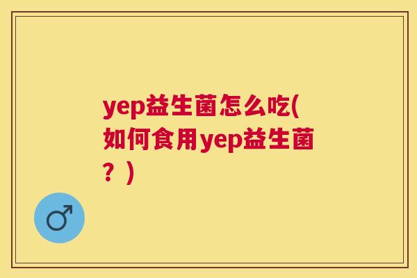 yep益生菌怎么吃(如何食用yep益生菌？)