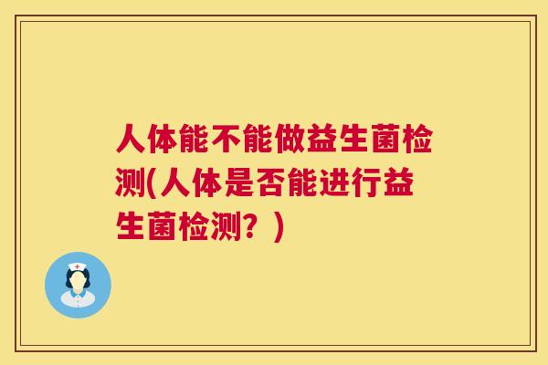 人体能不能做益生菌检测(人体是否能进行益生菌检测？)