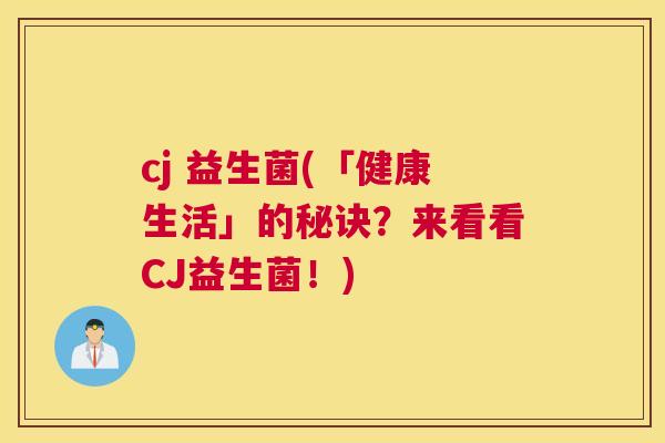 cj 益生菌(「健康生活」的秘诀？来看看CJ益生菌！)