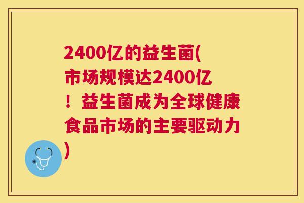 2400亿的益生菌(市场规模达2400亿！益生菌成为全球健康食品市场的主要驱动力)