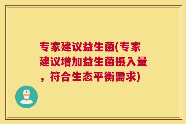 专家建议益生菌(专家建议增加益生菌摄入量，符合生态平衡需求)