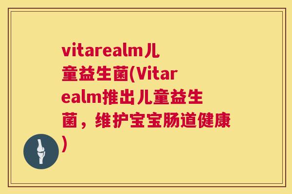 vitarealm儿童益生菌(Vitarealm推出儿童益生菌，维护宝宝肠道健康)